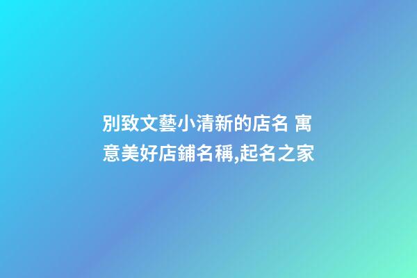 別致文藝小清新的店名 寓意美好店鋪名稱,起名之家-第1張-店鋪起名-玄機派